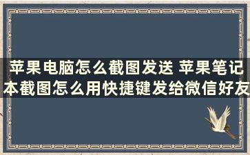 苹果电脑怎么截图发送 苹果笔记本截图怎么用快捷键发给微信好友